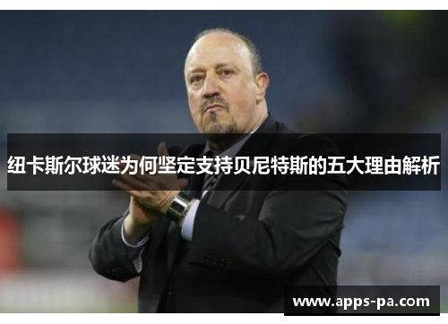 纽卡斯尔球迷为何坚定支持贝尼特斯的五大理由解析