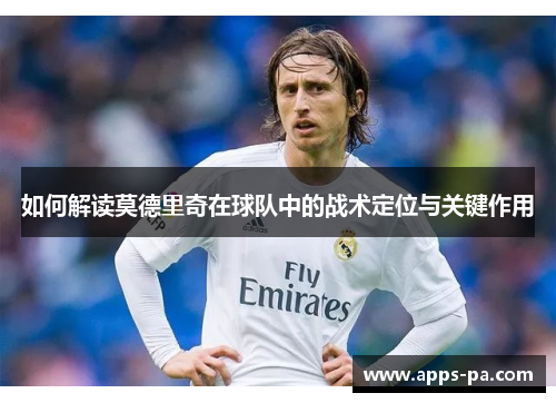 如何解读莫德里奇在球队中的战术定位与关键作用