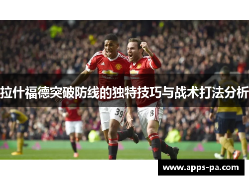拉什福德突破防线的独特技巧与战术打法分析