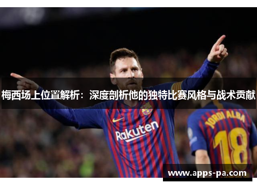 梅西场上位置解析：深度剖析他的独特比赛风格与战术贡献