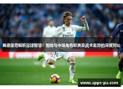 莫德里奇解析足球智慧：前锋与中场角色职责及战术差异的深度对比