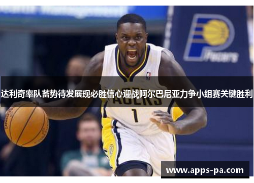 达利奇率队蓄势待发展现必胜信心迎战阿尔巴尼亚力争小组赛关键胜利