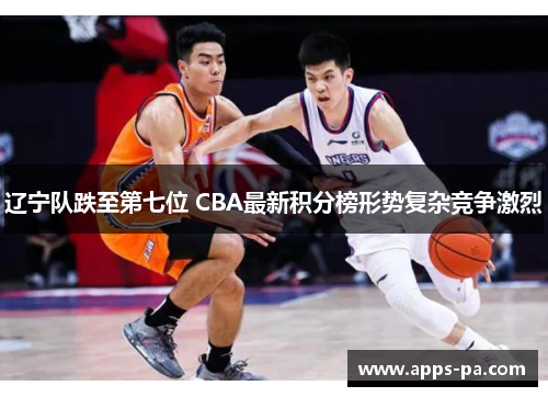 辽宁队跌至第七位 CBA最新积分榜形势复杂竞争激烈
