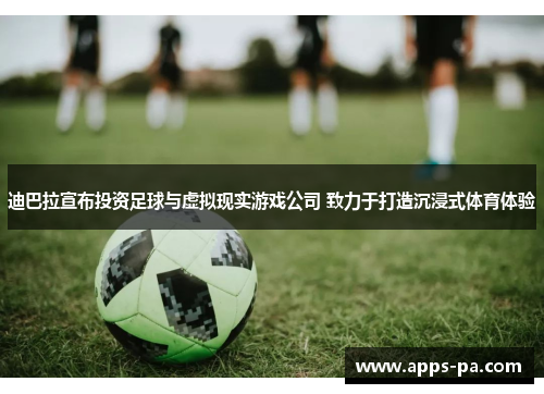 迪巴拉宣布投资足球与虚拟现实游戏公司 致力于打造沉浸式体育体验