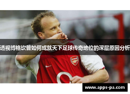 透视博格坎普如何成就天下足球传奇地位的深层原因分析