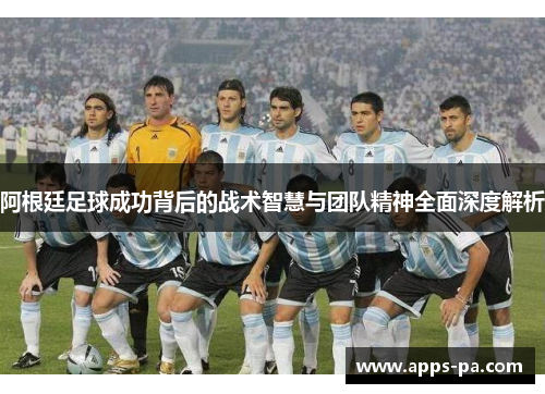 阿根廷足球成功背后的战术智慧与团队精神全面深度解析