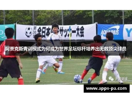 阿贾克斯青训模式为何成为世界足坛标杆培养出无数顶尖球员