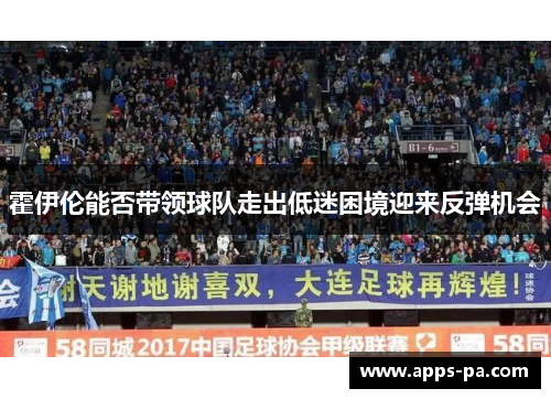 霍伊伦能否带领球队走出低迷困境迎来反弹机会