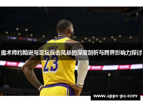 魔术师约翰逊与足坛反击风暴的深度剖析与跨界影响力探讨 魔术师约翰逊与足坛反击风暴的深度剖析与跨界影响力探讨