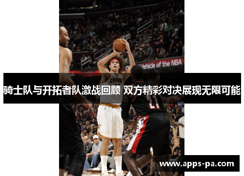 骑士队与开拓者队激战回顾 双方精彩对决展现无限可能 骑士队与开拓者队激战回顾 双方精彩对决展现无限可能