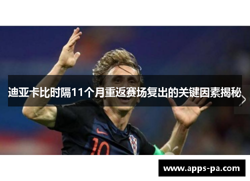 迪亚卡比时隔11个月重返赛场复出的关键因素揭秘 迪亚卡比时隔11个月重返赛场复出的关键因素揭秘