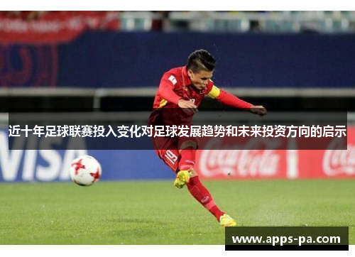 近十年足球联赛投入变化对足球发展趋势和未来投资方向的启示 近十年足球联赛投入变化对足球发展趋势和未来投资方向的启示