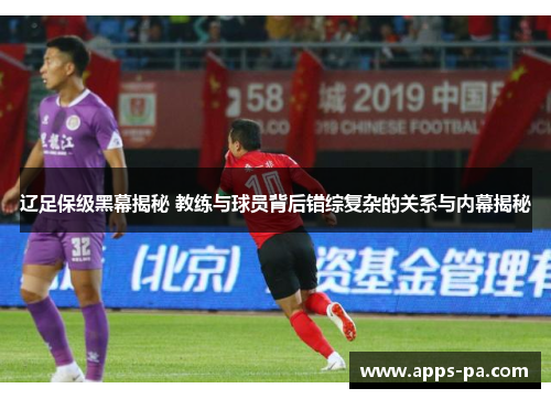辽足保级黑幕揭秘 教练与球员背后错综复杂的关系与内幕揭秘 辽足保级黑幕揭秘 教练与球员背后错综复杂的关系与内幕揭秘