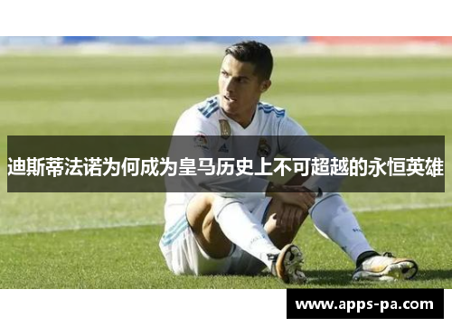 迪斯蒂法诺为何成为皇马历史上不可超越的永恒英雄 迪斯蒂法诺为何成为皇马历史上不可超越的永恒英雄