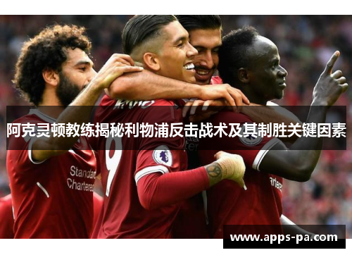 阿克灵顿教练揭秘利物浦反击战术及其制胜关键因素 阿克灵顿教练揭秘利物浦反击战术及其制胜关键因素