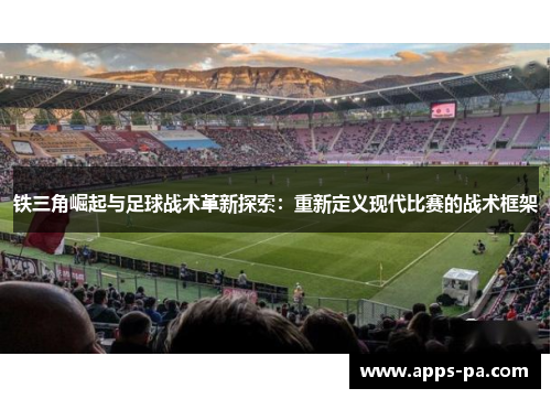 铁三角崛起与足球战术革新探索:重新定义现代比赛的战术框架 铁三角崛起与足球战术革新探索:重新定义现代比赛的战术框架