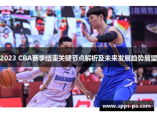 2023 CBA赛季结束关键节点解析及未来发展趋势展望 2023 CBA赛季结束关键节点解析及未来发展趋势展望