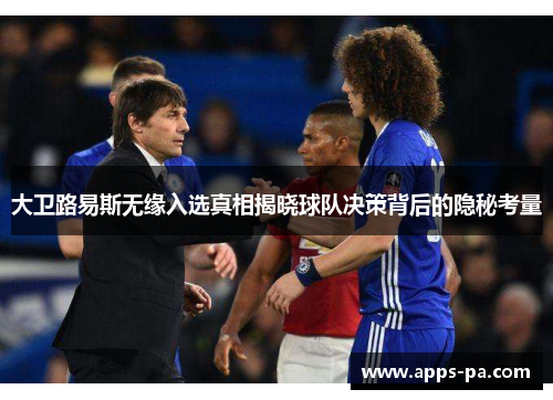 大卫路易斯无缘入选真相揭晓球队决策背后的隐秘考量 大卫路易斯无缘入选真相揭晓球队决策背后的隐秘考量