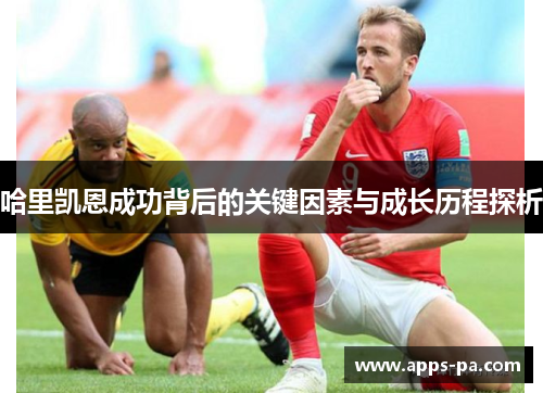 哈里凯恩成功背后的关键因素与成长历程探析 哈里凯恩成功背后的关键因素与成长历程探析