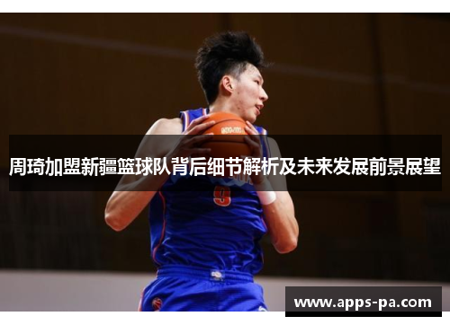 周琦加盟新疆篮球队背后细节解析及未来发展前景展望 周琦加盟新疆篮球队背后细节解析及未来发展前景展望