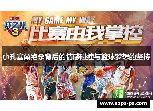 小孔塞桑绝杀背后的情感碰撞与篮球梦想的坚持 小孔塞桑绝杀背后的情感碰撞与篮球梦想的坚持