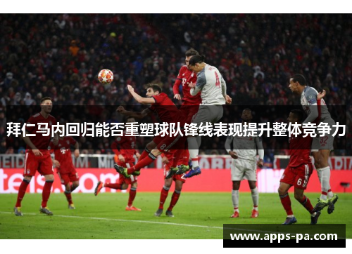拜仁马内回归能否重塑球队锋线表现提升整体竞争力 拜仁马内回归能否重塑球队锋线表现提升整体竞争力
