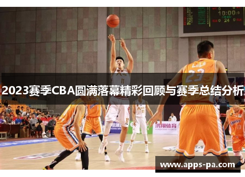 2023赛季CBA圆满落幕精彩回顾与赛季总结分析