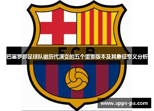 巴塞罗那足球队徽历代演变的五个重要版本及其象征意义分析 巴塞罗那足球队徽历代演变的五个重要版本及其象征意义分析