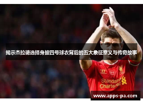 揭示杰拉德选择身披四号球衣背后的五大象征意义与传奇故事 揭示杰拉德选择身披四号球衣背后的五大象征意义与传奇故事