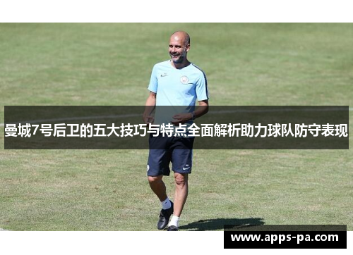 曼城7号后卫的五大技巧与特点全面解析助力球队防守表现 曼城7号后卫的五大技巧与特点全面解析助力球队防守表现