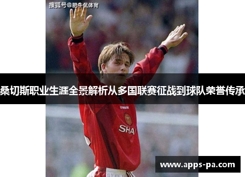 桑切斯职业生涯全景解析从多国联赛征战到球队荣誉传承 桑切斯职业生涯全景解析从多国联赛征战到球队荣誉传承