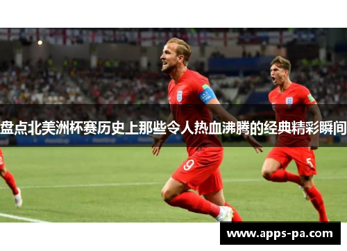 盘点北美洲杯赛历史上那些令人热血沸腾的经典精彩瞬间 盘点北美洲杯赛历史上那些令人热血沸腾的经典精彩瞬间