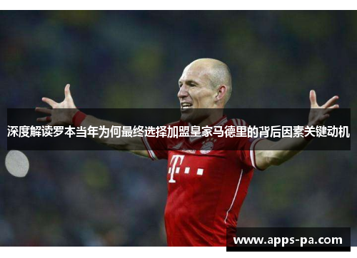 深度解读罗本当年为何最终选择加盟皇家马德里的背后因素关键动机 深度解读罗本当年为何最终选择加盟皇家马德里的背后因素关键动机