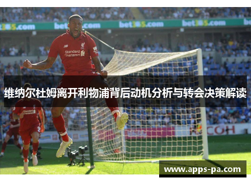 维纳尔杜姆离开利物浦背后动机分析与转会决策解读