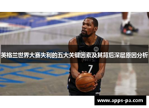 英格兰世界大赛失利的五大关键因素及其背后深层原因分析 英格兰世界大赛失利的五大关键因素及其背后深层原因分析
