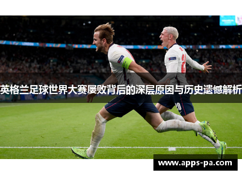 英格兰足球世界大赛屡败背后的深层原因与历史遗憾解析