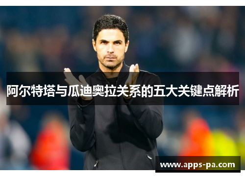 阿尔特塔与瓜迪奥拉关系的五大关键点解析