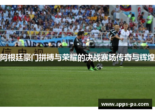 阿根廷豪门拼搏与荣耀的决战赛场传奇与辉煌