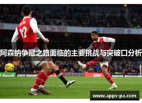 阿森纳争冠之路面临的主要挑战与突破口分析