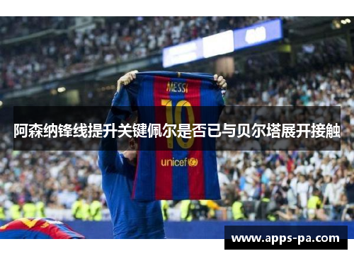 阿森纳锋线提升关键佩尔是否已与贝尔塔展开接触