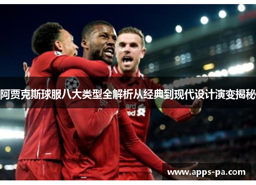阿贾克斯球服八大类型全解析从经典到现代设计演变揭秘 阿贾克斯球服八大类型全解析从经典到现代设计演变揭秘