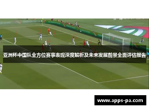亚洲杯中国队全方位赛事表现深度解析及未来发展前景全面评估报告 亚洲杯中国队全方位赛事表现深度解析及未来发展前景全面评估报告