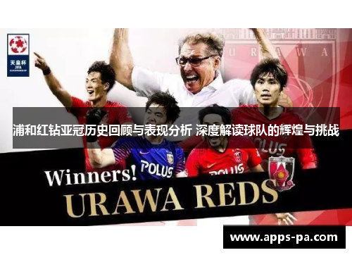 浦和红钻亚冠历史回顾与表现分析 深度解读球队的辉煌与挑战