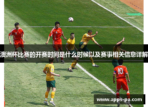 澳洲杯比赛的开赛时间是什么时候以及赛事相关信息详解 澳洲杯比赛的开赛时间是什么时候以及赛事相关信息详解