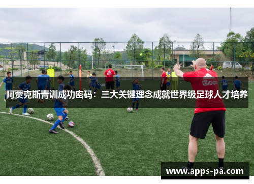 阿贾克斯青训成功密码：三大关键理念成就世界级足球人才培养