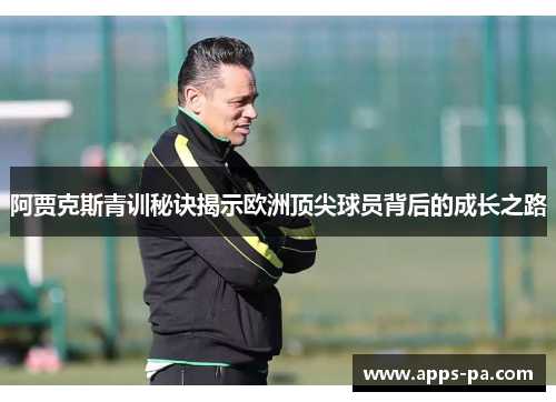 阿贾克斯青训秘诀揭示欧洲顶尖球员背后的成长之路