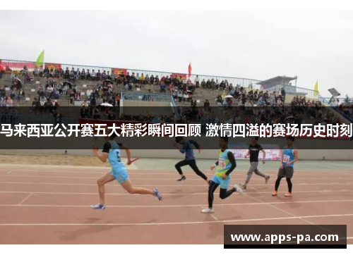 马来西亚公开赛五大精彩瞬间回顾 激情四溢的赛场历史时刻