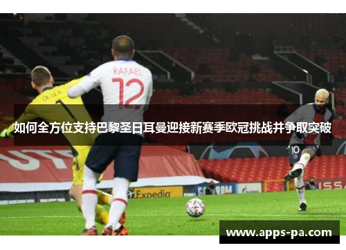 如何全方位支持巴黎圣日耳曼迎接新赛季欧冠挑战并争取突破