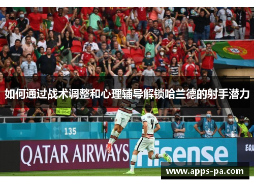 如何通过战术调整和心理辅导解锁哈兰德的射手潜力