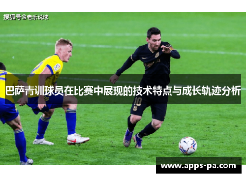 巴萨青训球员在比赛中展现的技术特点与成长轨迹分析